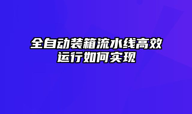 全自動(dòng)裝箱流水線高效運(yùn)行如何實(shí)現(xiàn)