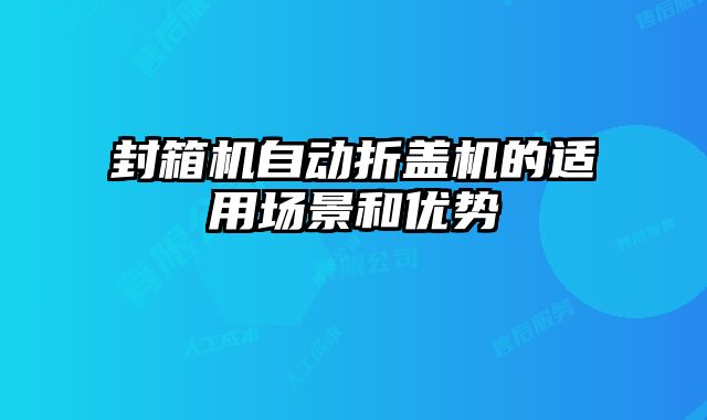 封箱機自動折蓋機的適用場景和優(yōu)勢